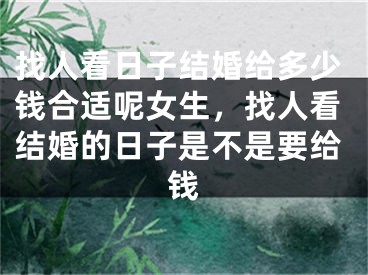 找人看日子结婚给多少钱合适呢女生，找人看结婚的日子是不是要给钱