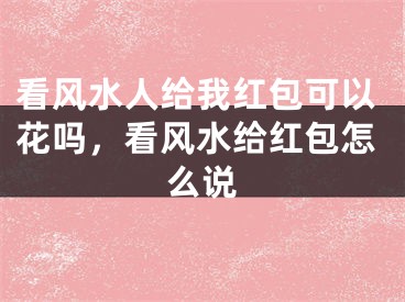 看风水人给我红包可以花吗，看风水给红包怎么说