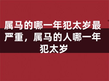 属马的哪一年犯太岁最严重，属马的人哪一年犯太岁