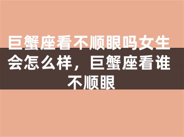 巨蟹座看不顺眼吗女生会怎么样，巨蟹座看谁不顺眼