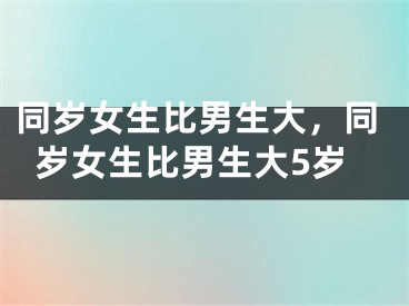 同岁女生比男生大，同岁女生比男生大5岁