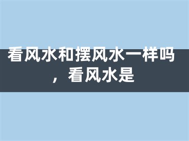 看风水和摆风水一样吗，看风水是