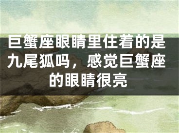 巨蟹座眼睛里住着的是九尾狐吗，感觉巨蟹座的眼睛很亮