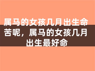 属马的女孩几月出生命苦呢,属马的女孩几月出生最好命