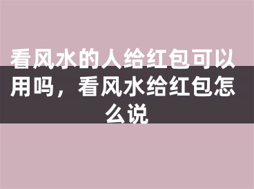 看风水的人给红包可以用吗，看风水给红包怎么说