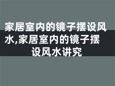 家居室内的镜子摆设风水,家居室内的镜子摆设风水讲究