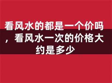 看风水的都是一个价吗，看风水一次的价格大约是多少
