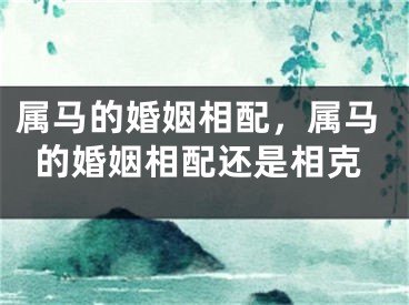 属马的婚姻相配，属马的婚姻相配还是相克