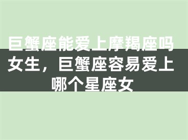 巨蟹座能爱上摩羯座吗女生，巨蟹座容易爱上哪个星座女