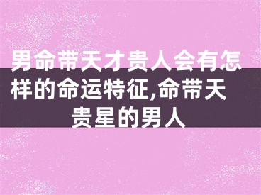 男命带天才贵人会有怎样的命运特征,命带天贵星的男人