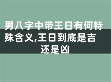 男八字中带王日有何特殊含义,王日到底是吉还是凶