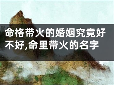 命格带火的婚姻究竟好不好,命里带火的名字