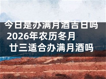 今日是办满月酒吉日吗 2026年农历冬月廿三适合办满月酒吗