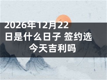 2026年12月22日是什么日子 签约选今天吉利吗