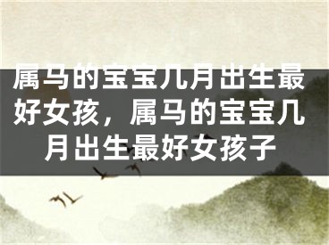 属马的宝宝几月出生最好女孩,属马的宝宝几月出生最好女孩子