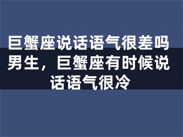 巨蟹座说话语气很差吗男生，巨蟹座有时候说话语气很冷