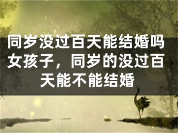 同岁没过百天能结婚吗女孩子，同岁的没过百天能不能结婚