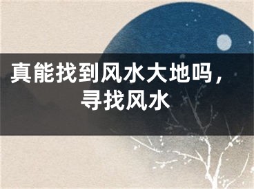 真能找到风水大地吗，寻找风水