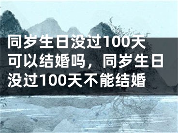 同岁生日没过100天可以结婚吗，同岁生日没过100天不能结婚
