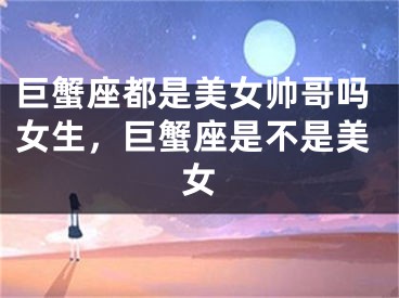 巨蟹座都是美女帅哥吗女生，巨蟹座是不是美女