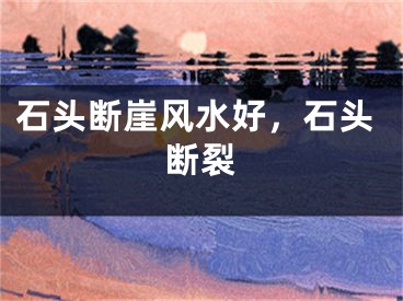 石头断崖风水好，石头断裂