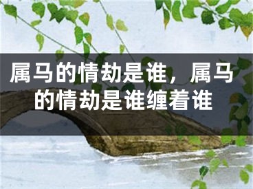 属马的情劫是谁，属马的情劫是谁缠着谁