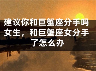 建议你和巨蟹座分手吗女生，和巨蟹座女分手了怎么办