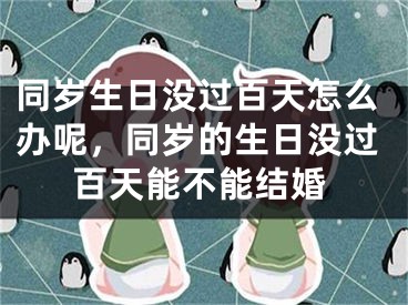 同岁生日没过百天怎么办呢，同岁的生日没过百天能不能结婚