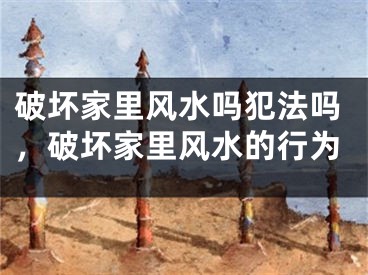 破坏家里风水吗犯法吗，破坏家里风水的行为