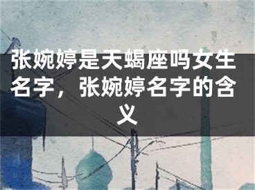 张婉婷是天蝎座吗女生名字，张婉婷名字的含义
