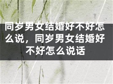 同岁男女结婚好不好怎么说，同岁男女结婚好不好怎么说话