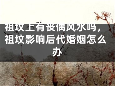 祖坟上有丧偶风水吗，祖坟影响后代婚姻怎么办