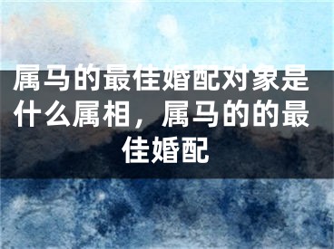 属马的最佳婚配对象是什么属相，属马的的最佳婚配