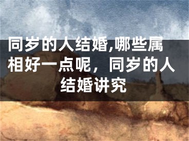 同岁的人结婚,哪些属相好一点呢，同岁的人结婚讲究