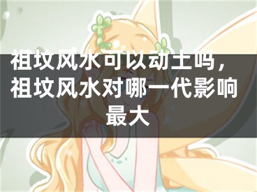 祖坟风水可以动土吗，祖坟风水对哪一代影响最大