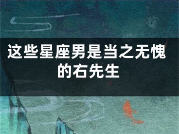这些星座男是当之无愧的右先生