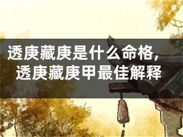 透庚藏庚是什么命格,透庚藏庚甲最佳解释