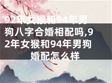 92年女猴和94年男狗八字合婚相配吗,92年女猴和94年男狗婚配怎么样