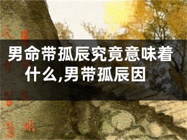 男命带孤辰究竟意味着什么,男带孤辰因
