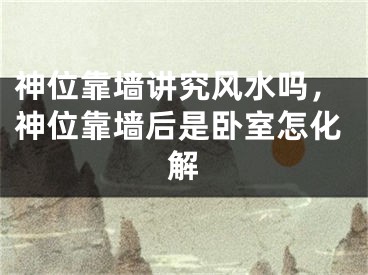 神位靠墙讲究风水吗，神位靠墙后是卧室怎化解