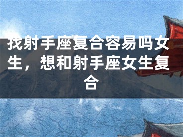 找射手座复合容易吗女生，想和射手座女生复合