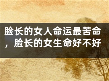 脸长的女人命运最苦命，脸长的女生命好不好