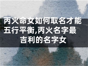 丙火命女如何取名才能五行平衡,丙火名字最吉利的名字女