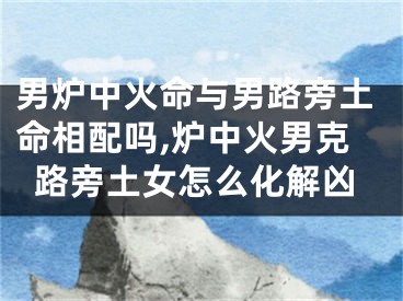 男炉中火命与男路旁土命相配吗,炉中火男克路旁土女怎么化解凶