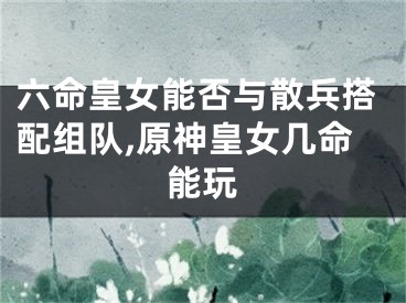 六命皇女能否与散兵搭配组队,原神皇女几命能玩