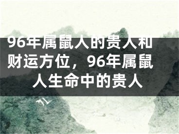 96年属鼠人的贵人和财运方位，96年属鼠人生命中的贵人