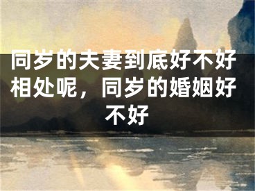 同岁的夫妻到底好不好相处呢，同岁的婚姻好不好