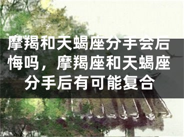 摩羯和天蝎座分手会后悔吗，摩羯座和天蝎座分手后有可能复合