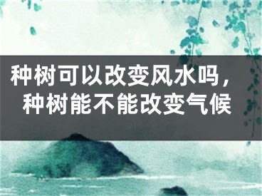 种树可以改变风水吗，种树能不能改变气候