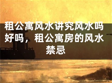 租公寓风水讲究风水吗好吗，租公寓房的风水禁忌